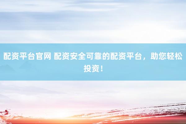 配资平台官网 配资安全可靠的配资平台，助您轻松投资！