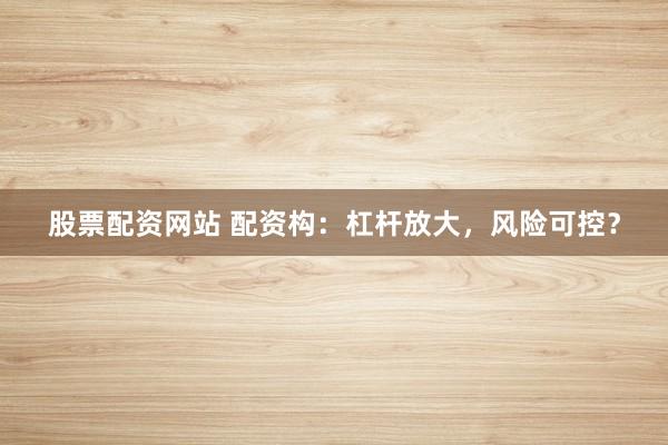 股票配资网站 配资构：杠杆放大，风险可控？