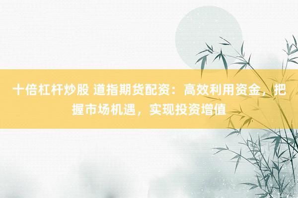 十倍杠杆炒股 道指期货配资：高效利用资金，把握市场机遇，实现投资增值