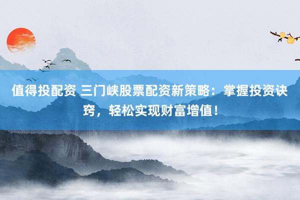 值得投配资 三门峡股票配资新策略：掌握投资诀窍，轻松实现财富增值！