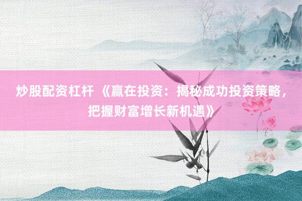 炒股配资杠杆 《赢在投资：揭秘成功投资策略，把握财富增长新机遇》