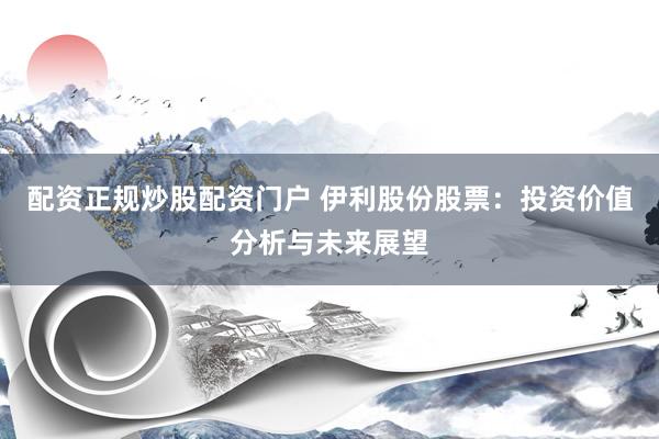 配资正规炒股配资门户 伊利股份股票：投资价值分析与未来展望