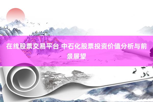 在线股票交易平台 中石化股票投资价值分析与前景展望