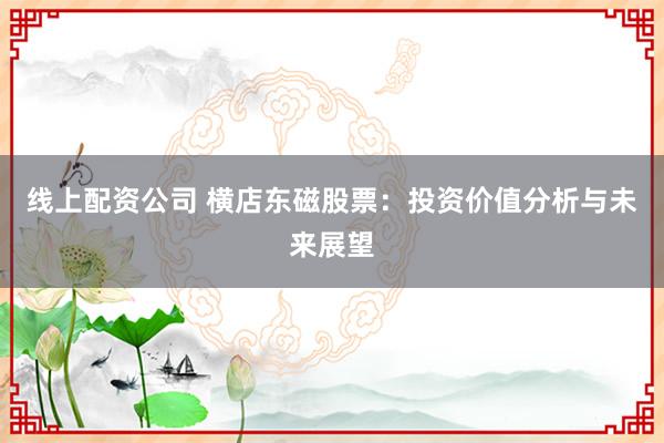 线上配资公司 横店东磁股票：投资价值分析与未来展望