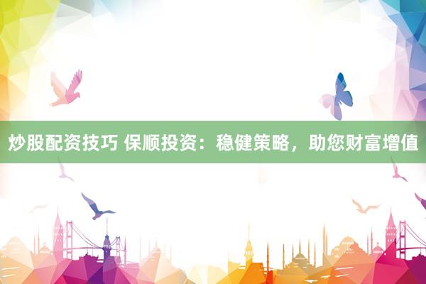 炒股配资技巧 保顺投资：稳健策略，助您财富增值