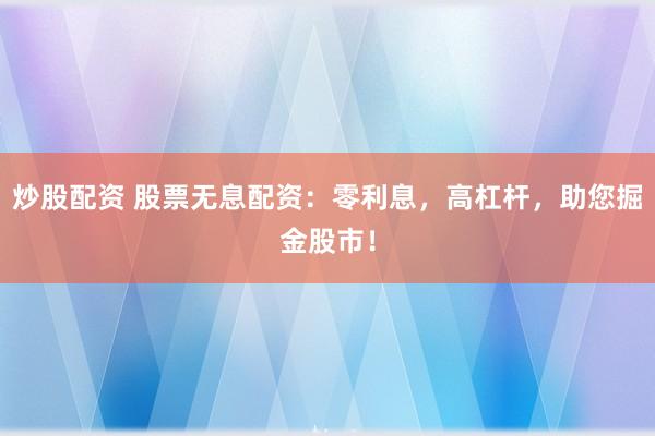 炒股配资 股票无息配资：零利息，高杠杆，助您掘金股市！