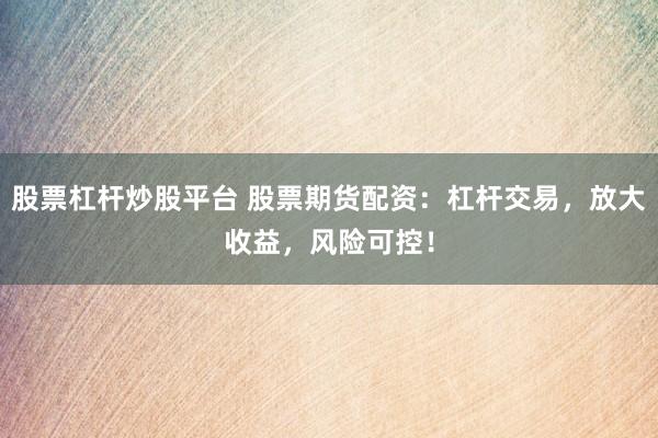 股票杠杆炒股平台 股票期货配资：杠杆交易，放大收益，风险可控！