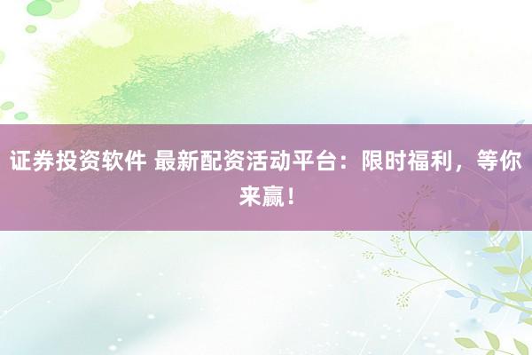 证券投资软件 最新配资活动平台：限时福利，等你来赢！