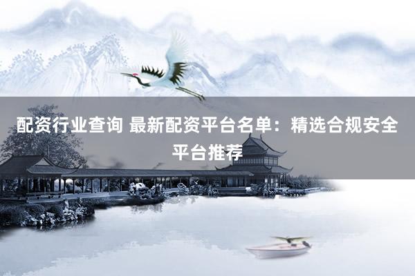 配资行业查询 最新配资平台名单：精选合规安全平台推荐