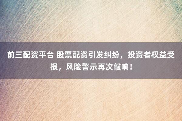 前三配资平台 股票配资引发纠纷，投资者权益受损，风险警示再次敲响！