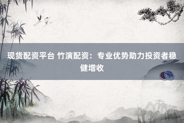 现货配资平台 竹演配资：专业优势助力投资者稳健增收