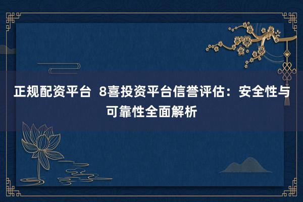 正规配资平台  8喜投资平台信誉评估：安全性与可靠性全面解析