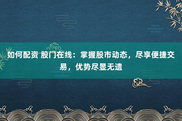 如何配资 股门在线：掌握股市动态，尽享便捷交易，优势尽显无遗