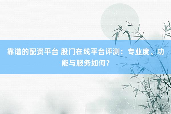 靠谱的配资平台 股门在线平台评测：专业度、功能与服务如何？