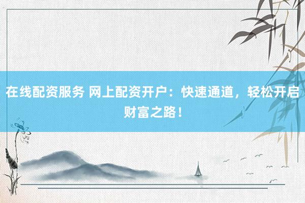 在线配资服务 网上配资开户：快速通道，轻松开启财富之路！