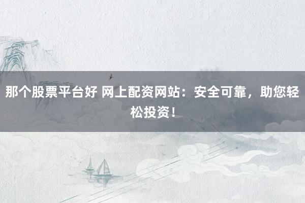 那个股票平台好 网上配资网站：安全可靠，助您轻松投资！