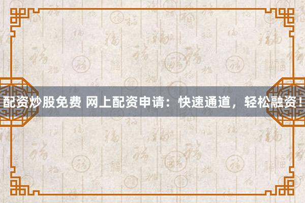 配资炒股免费 网上配资申请：快速通道，轻松融资！