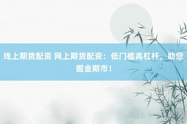 线上期货配资 网上期货配资：低门槛高杠杆，助您掘金期市！