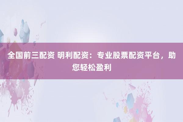 全国前三配资 明利配资：专业股票配资平台，助您轻松盈利