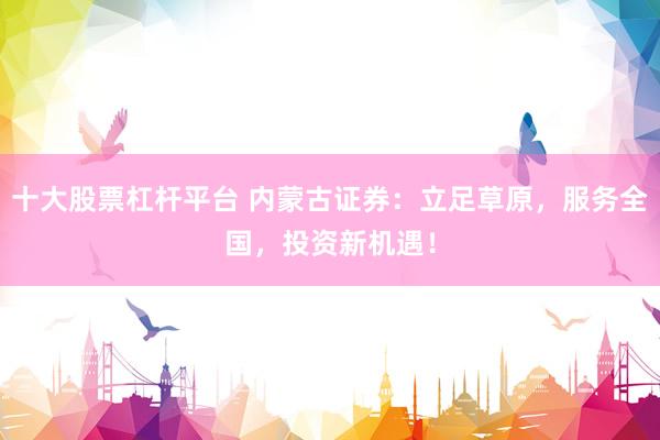 十大股票杠杆平台 内蒙古证券：立足草原，服务全国，投资新机遇！
