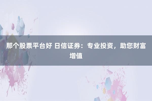 那个股票平台好 日信证券：专业投资，助您财富增值