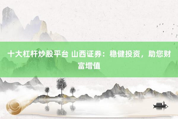 十大杠杆炒股平台 山西证券：稳健投资，助您财富增值