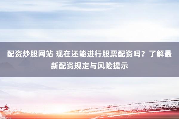 配资炒股网站 现在还能进行股票配资吗？了解最新配资规定与风险提示