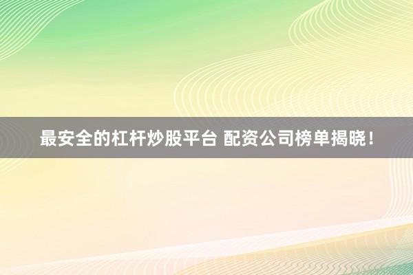 最安全的杠杆炒股平台 配资公司榜单揭晓!