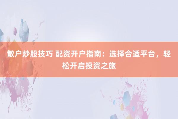 散户炒股技巧 配资开户指南：选择合适平台，轻松开启投资之旅