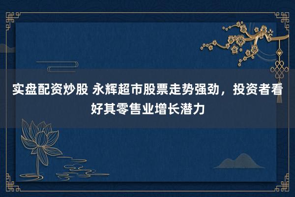 实盘配资炒股 永辉超市股票走势强劲，投资者看好其零售业增长潜力