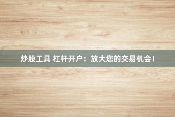 炒股工具 杠杆开户：放大您的交易机会！
