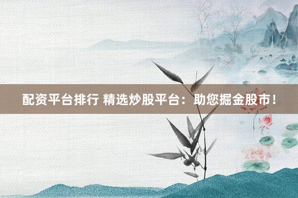 配资平台排行 精选炒股平台：助您掘金股市！