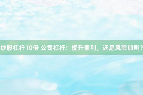 炒股杠杆10倍 公司杠杆：提升盈利，还是风险加剧？