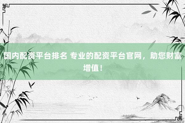 国内配资平台排名 专业的配资平台官网，助您财富增值！