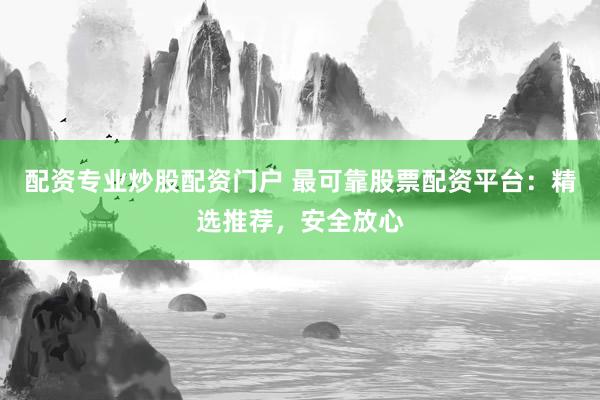 配资专业炒股配资门户 最可靠股票配资平台：精选推荐，安全放心