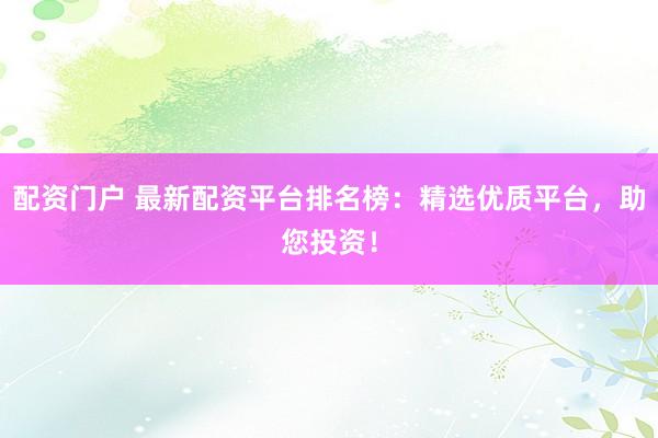 配资门户 最新配资平台排名榜：精选优质平台，助您投资！