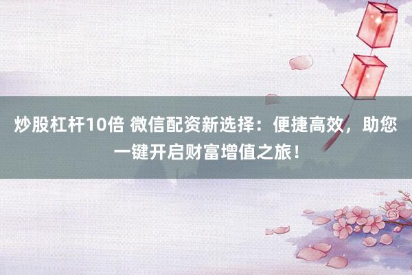 炒股杠杆10倍 微信配资新选择：便捷高效，助您一键开启财富增值之旅！