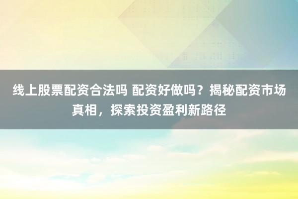 线上股票配资合法吗 配资好做吗？揭秘配资市场真相，探索投资盈利新路径