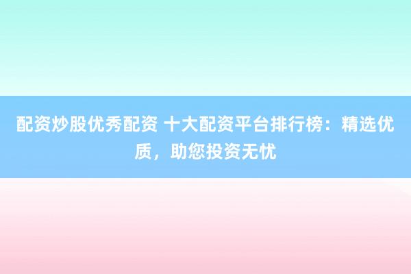 配资炒股优秀配资 十大配资平台排行榜：精选优质，助您投资无忧