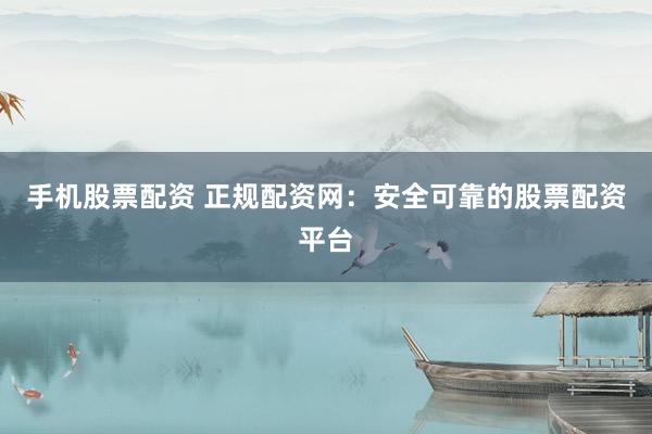 手机股票配资 正规配资网:安全可靠的股票配资平台