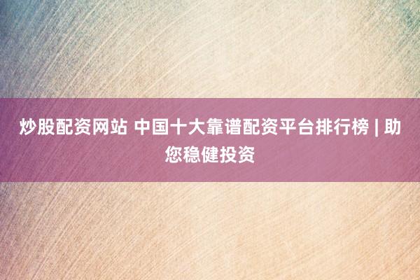 炒股配资网站 中国十大靠谱配资平台排行榜 | 助您稳健投资