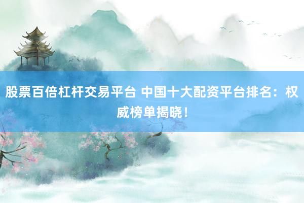 股票百倍杠杆交易平台 中国十大配资平台排名：权威榜单揭晓！