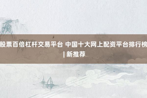 股票百倍杠杆交易平台 中国十大网上配资平台排行榜 | 新推荐