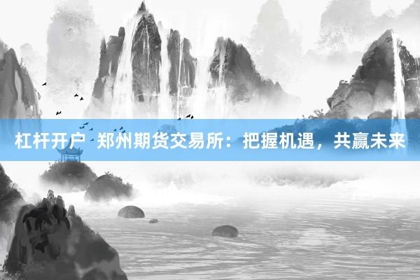 杠杆开户  郑州期货交易所：把握机遇，共赢未来