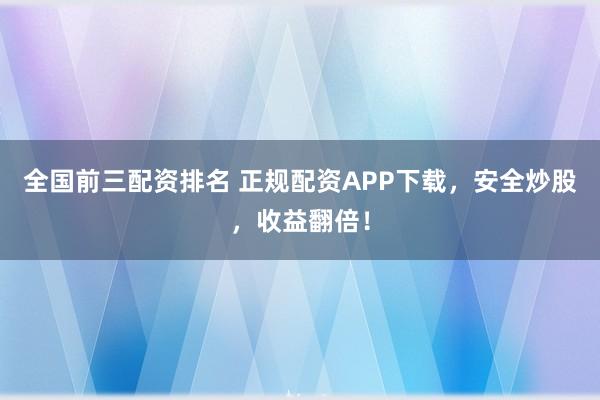 全国前三配资排名 正规配资APP下载，安全炒股，收益翻倍！