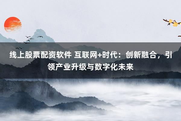 线上股票配资软件 互联网+时代：创新融合，引领产业升级与数字化未来