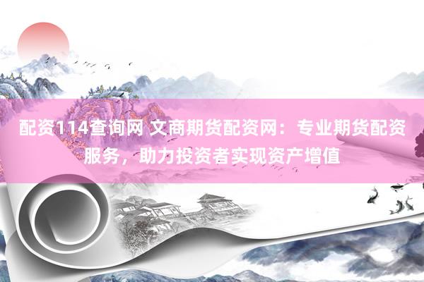 配资114查询网 文商期货配资网：专业期货配资服务，助力投资者实现资产增值