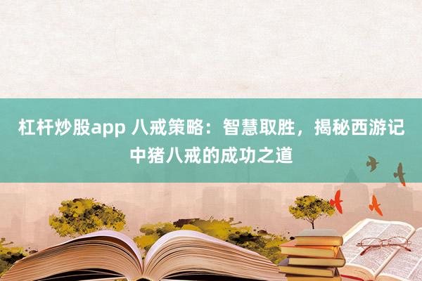 杠杆炒股app 八戒策略：智慧取胜，揭秘西游记中猪八戒的成功之道