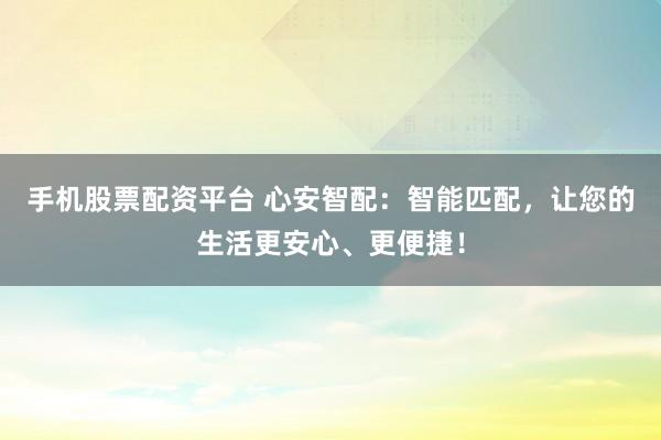 手机股票配资平台 心安智配：智能匹配，让您的生活更安心、更便捷！