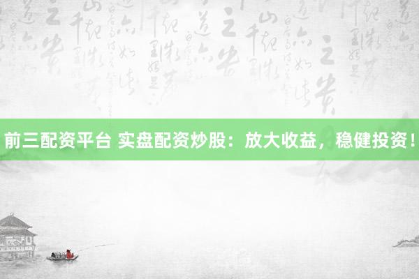 前三配资平台 实盘配资炒股：放大收益，稳健投资！